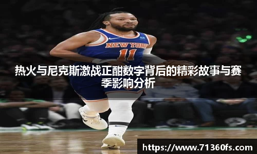 热火与尼克斯激战正酣数字背后的精彩故事与赛季影响分析